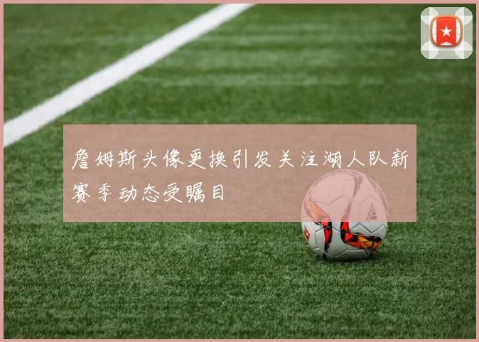 詹姆斯头像更换引发关注湖人队新赛季动态受瞩目