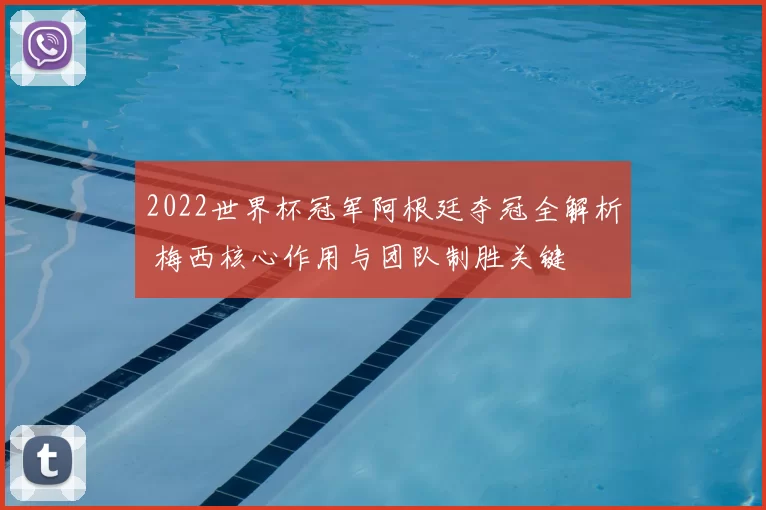 2022世界杯冠军阿根廷夺冠全解析 梅西核心作用与团队制胜关键