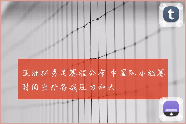 亚洲杯男足赛程公布 中国队小组赛时间出炉备战压力加大