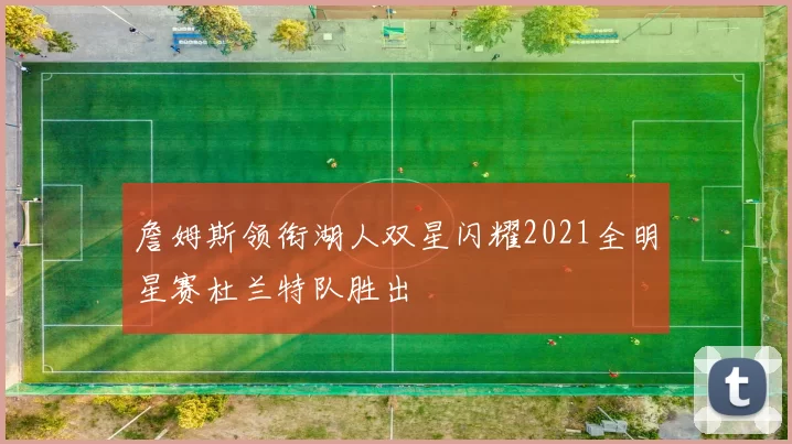 詹姆斯领衔湖人双星闪耀2021全明星赛杜兰特队胜出