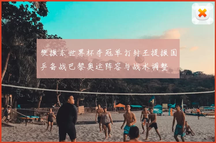 樊振东世界杯夺冠单打封王提振国乒备战巴黎奥运阵容与战术调整