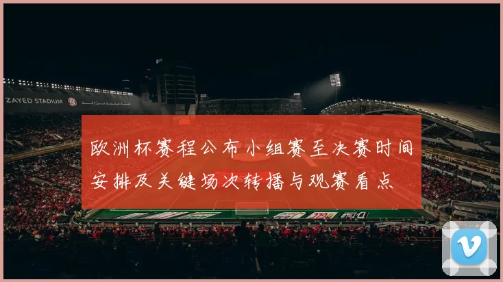 欧洲杯赛程公布小组赛至决赛时间安排及关键场次转播与观赛看点