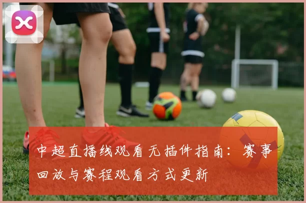 中超直播线观看无插件指南：赛事回放与赛程观看方式更新