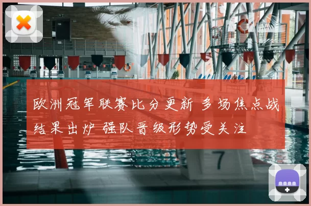 欧洲冠军联赛比分更新 多场焦点战结果出炉 强队晋级形势受关注