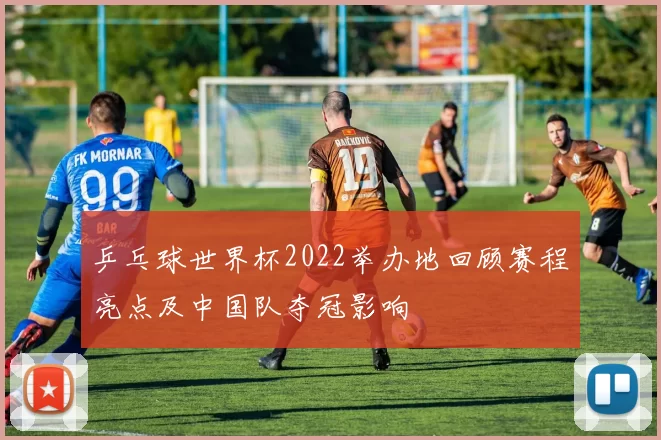 乒乓球世界杯2022举办地回顾赛程亮点及中国队夺冠影响
