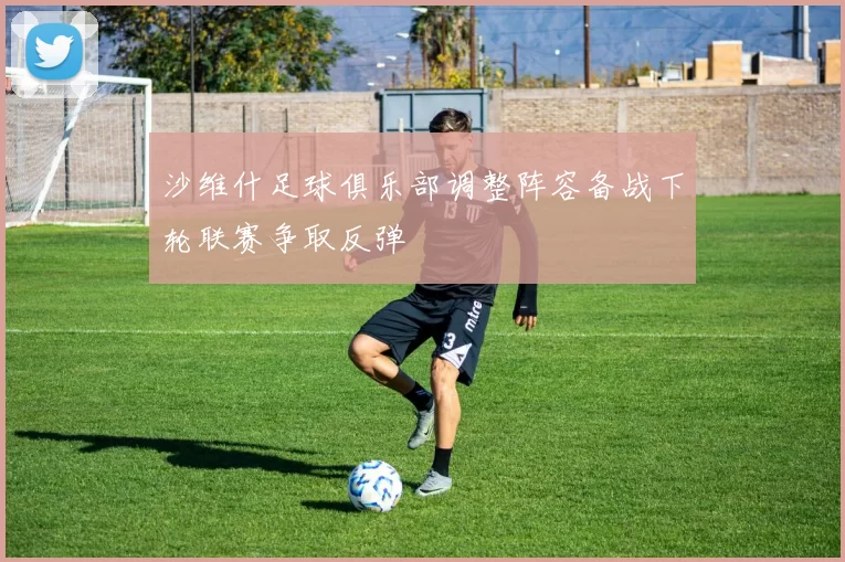 沙维什足球俱乐部调整阵容备战下轮联赛争取反弹