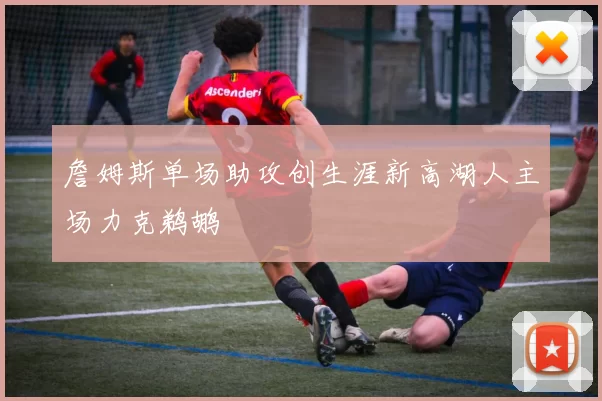 詹姆斯单场助攻创生涯新高湖人主场力克鹈鹕