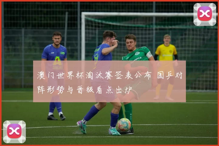 澳门世界杯淘汰赛签表公布 国乒对阵形势与晋级看点出炉