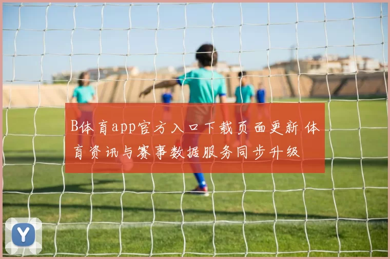 B体育app官方入口下载页面更新 体育资讯与赛事数据服务同步升级