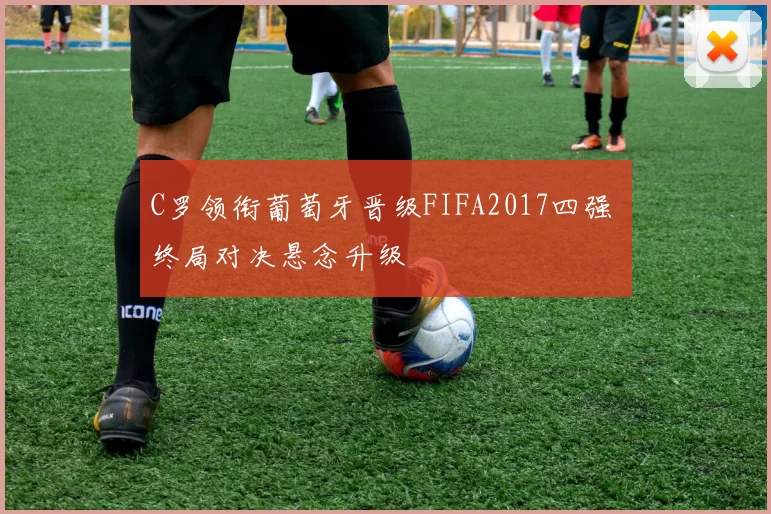 C罗领衔葡萄牙晋级FIFA2017四强 终局对决悬念升级