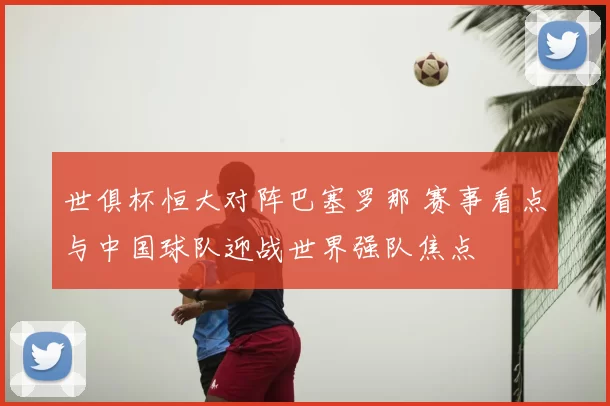 世俱杯恒大对阵巴塞罗那 赛事看点与中国球队迎战世界强队焦点