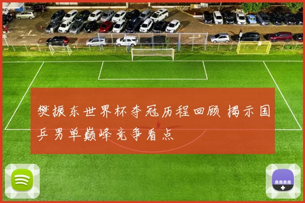 樊振东世界杯夺冠历程回顾 揭示国乒男单巅峰竞争看点