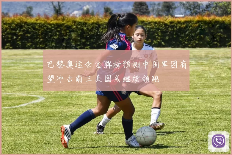 巴黎奥运会金牌榜预测中国军团有望冲击前三美国或继续领跑