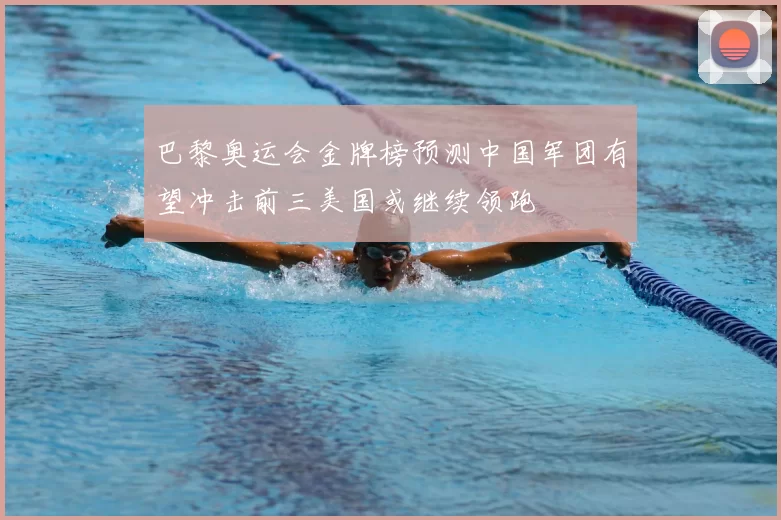 巴黎奥运会金牌榜预测中国军团有望冲击前三美国或继续领跑