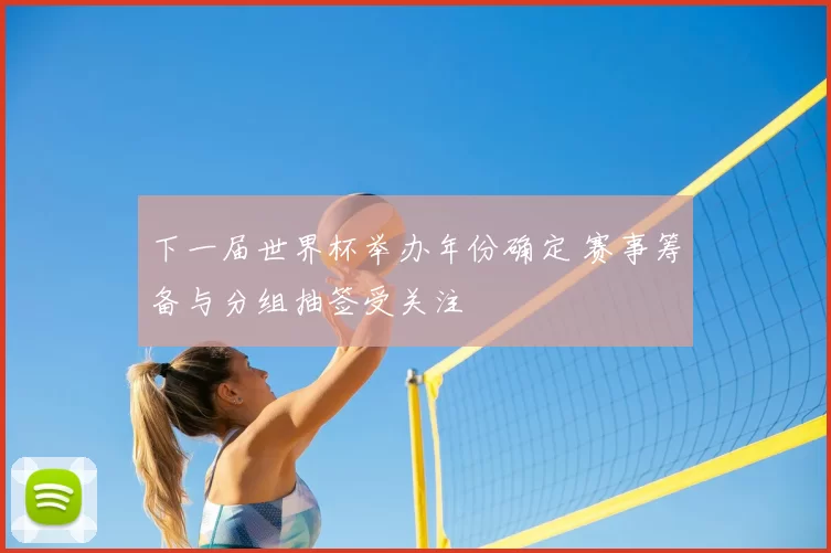 下一届世界杯举办年份确定 赛事筹备与分组抽签受关注