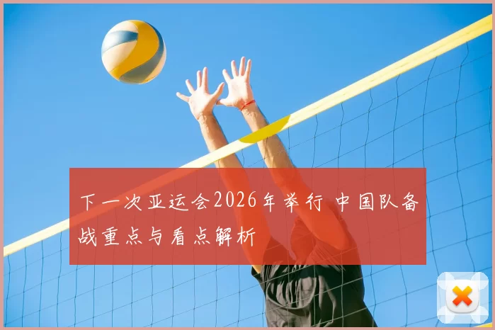 下一次亚运会2026年举行 中国队备战重点与看点解析