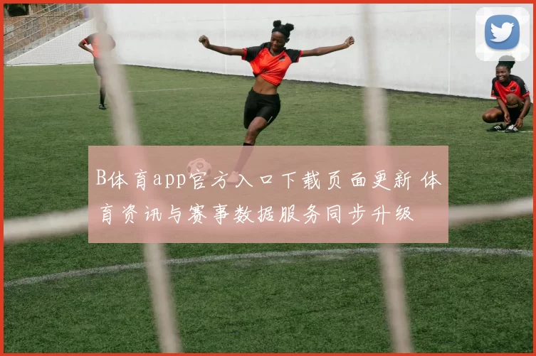 B体育app官方入口下载页面更新 体育资讯与赛事数据服务同步升级