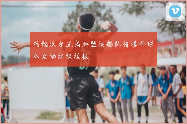 约翰沃尔正式加盟快船队将填补球队后场组织短板