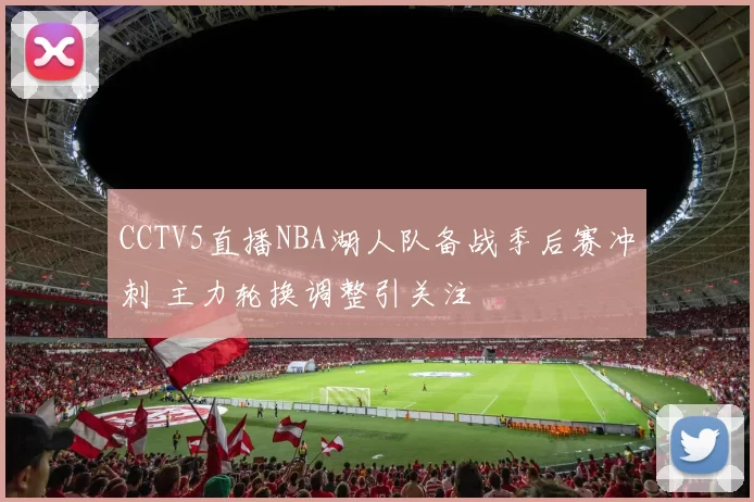 CCTV5直播NBA湖人队备战季后赛冲刺 主力轮换调整引关注