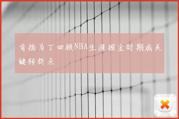 肯扬马丁回顾NBA生涯掘金时期成关键转折点