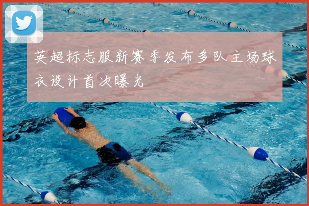 英超标志服新赛季发布多队主场球衣设计首次曝光