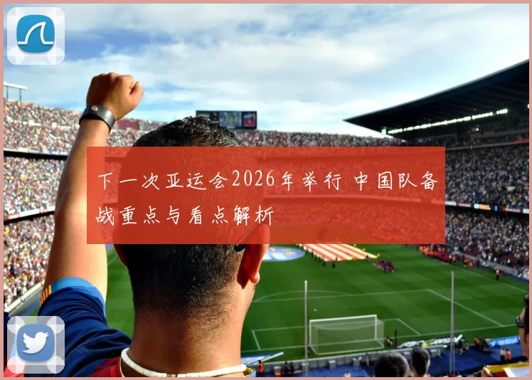 下一次亚运会2026年举行 中国队备战重点与看点解析