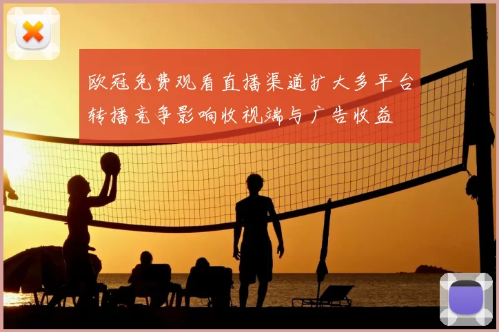 欧冠免费观看直播渠道扩大多平台转播竞争影响收视端与广告收益
