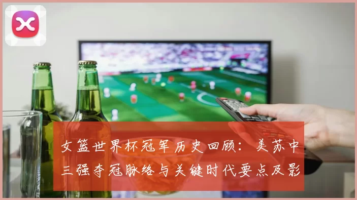 女篮世界杯冠军历史回顾：美苏中三强夺冠脉络与关键时代要点及影响