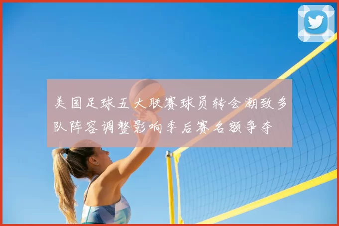 美国足球五大联赛球员转会潮致多队阵容调整影响季后赛名额争夺