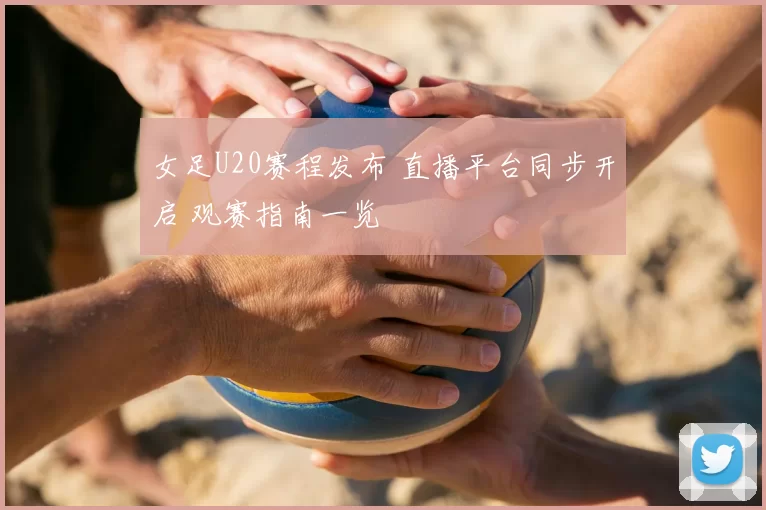 女足U20赛程发布 直播平台同步开启 观赛指南一览