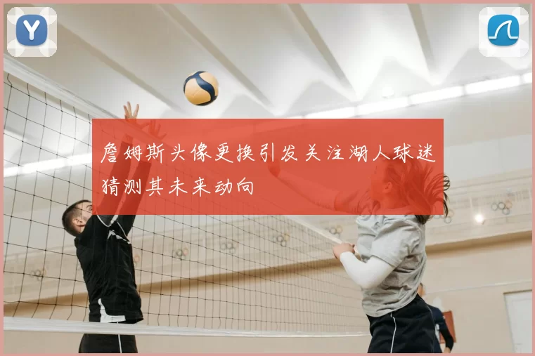 詹姆斯头像更换引发关注湖人球迷猜测其未来动向