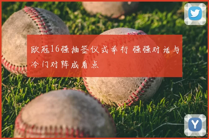 欧冠16强抽签仪式举行 强强对话与冷门对阵成看点