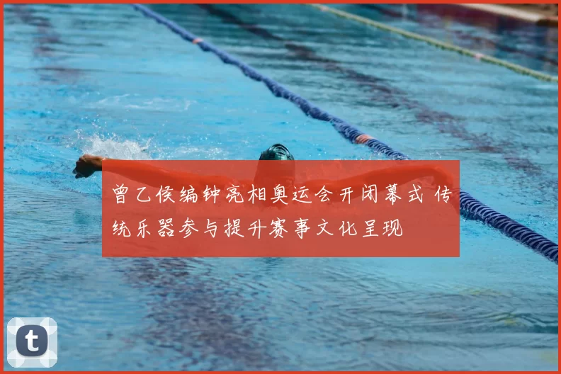 曾乙侯编钟亮相奥运会开闭幕式 传统乐器参与提升赛事文化呈现