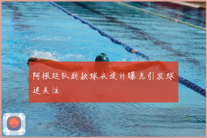 阿根廷队新款球衣设计曝光引发球迷关注