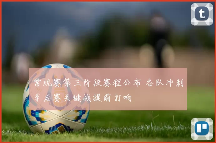 常规赛第三阶段赛程公布 各队冲刺季后赛关键战提前打响
