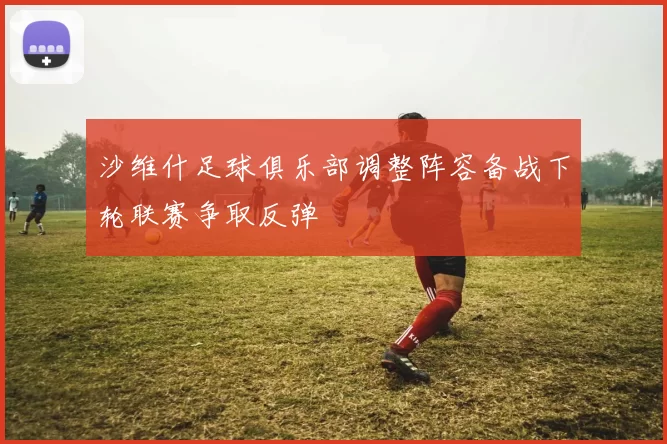 沙维什足球俱乐部调整阵容备战下轮联赛争取反弹