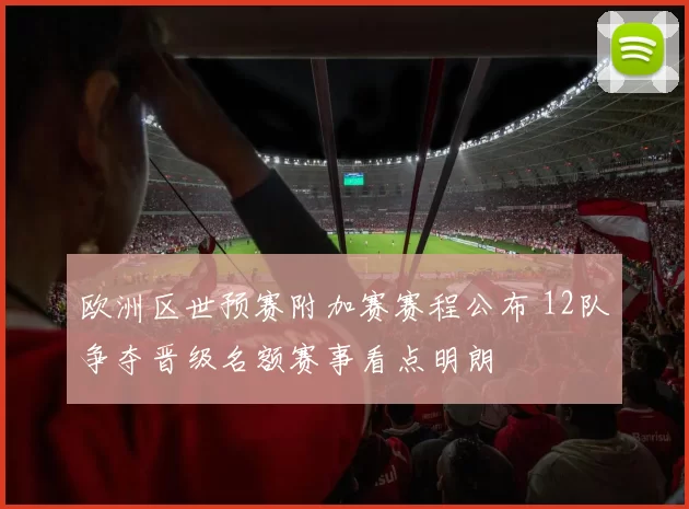 欧洲区世预赛附加赛赛程公布 12队争夺晋级名额赛事看点明朗