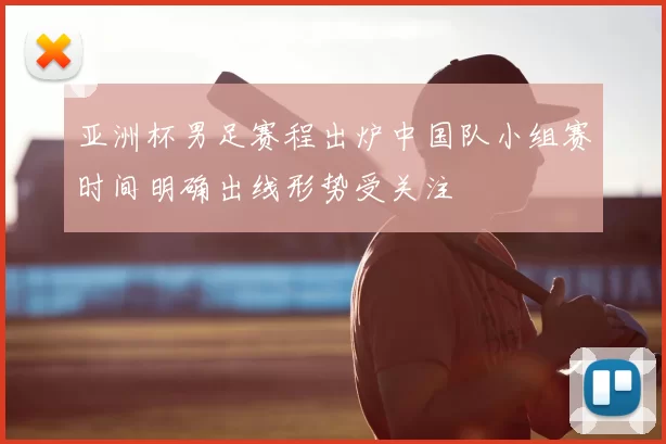亚洲杯男足赛程出炉中国队小组赛时间明确出线形势受关注
