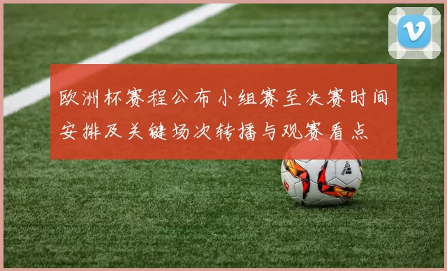 欧洲杯赛程公布小组赛至决赛时间安排及关键场次转播与观赛看点