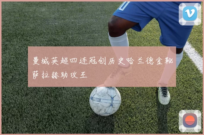 曼城英超四连冠创历史哈兰德金靴萨拉赫助攻王