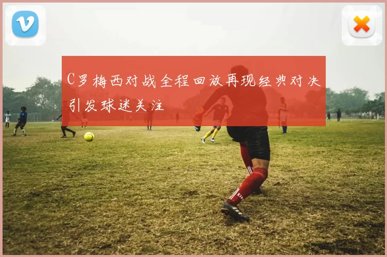 C罗梅西对战全程回放再现经典对决引发球迷关注