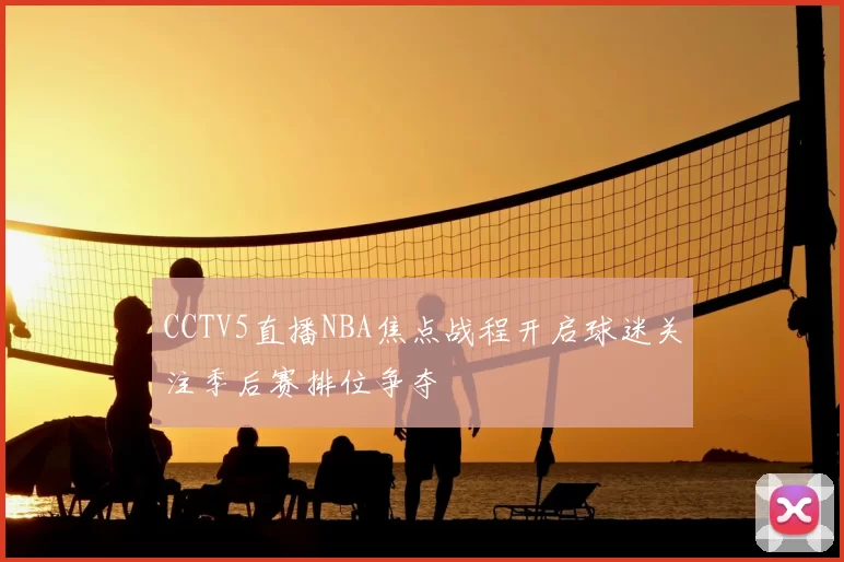CCTV5直播NBA焦点战程开启球迷关注季后赛排位争夺