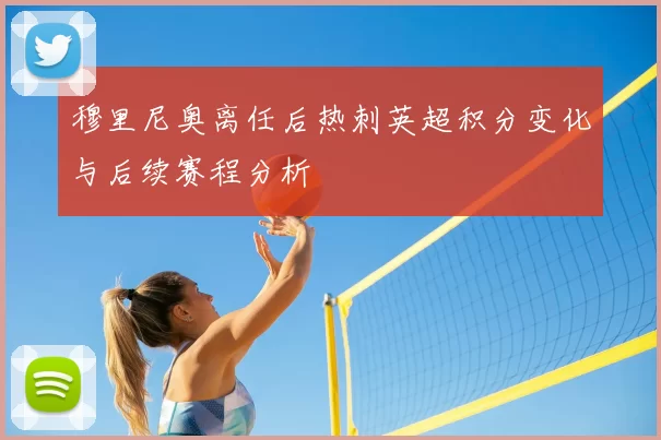 穆里尼奥离任后热刺英超积分变化与后续赛程分析
