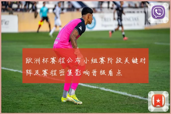 欧洲杯赛程公布小组赛阶段关键对阵及赛程密集影响晋级看点