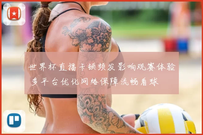 世界杯直播卡顿频发影响观赛体验 多平台优化网络保障流畅看球