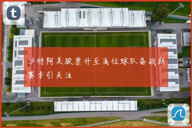 沙特阿美股票升至高位球队备战新赛季引关注