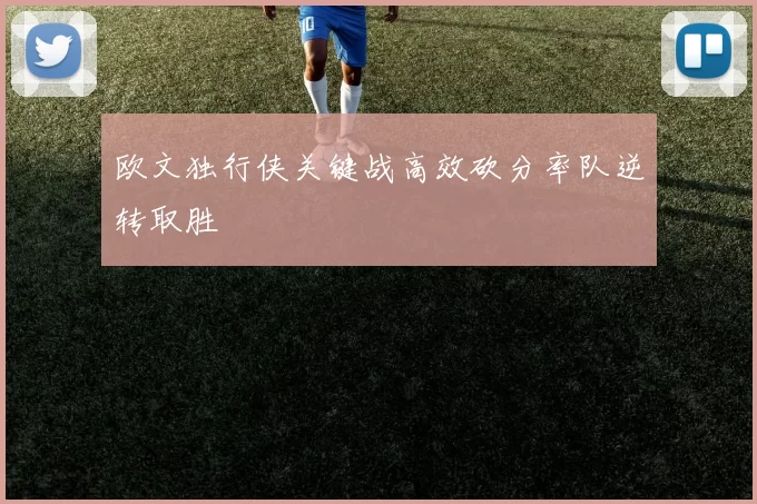 欧文独行侠关键战高效砍分率队逆转取胜