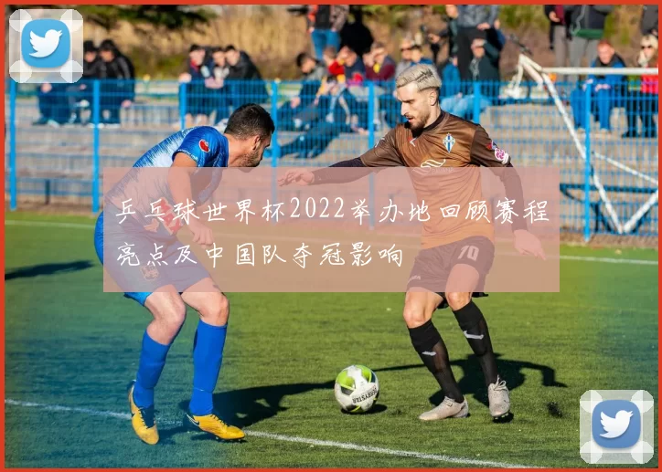 乒乓球世界杯2022举办地回顾赛程亮点及中国队夺冠影响