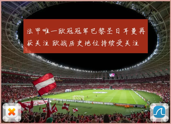 法甲唯一欧冠冠军巴黎圣日耳曼再获关注 欧战历史地位持续受关注