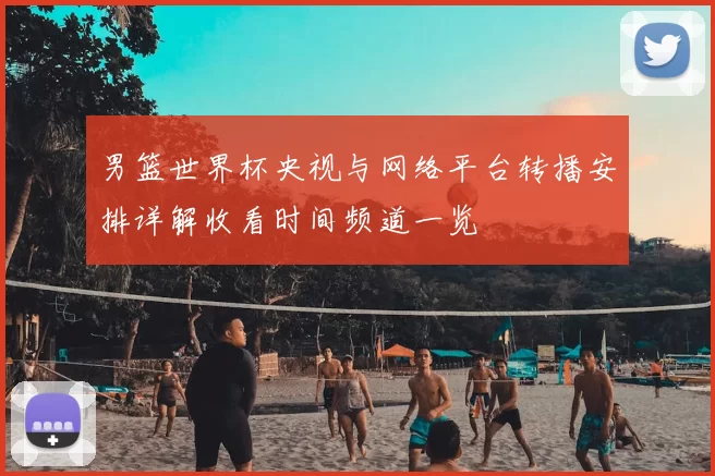 男篮世界杯央视与网络平台转播安排详解收看时间频道一览